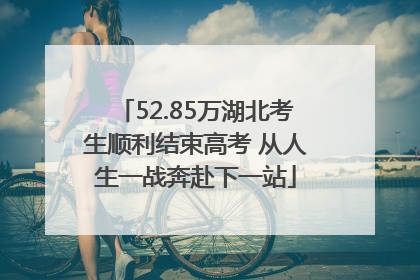 52.85万湖北考生顺利结束高考 从人生一战奔赴下一站
