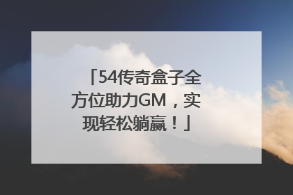 54传奇盒子全方位助力GM，实现轻松躺赢！