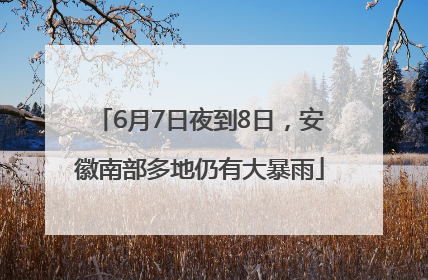 6月7日夜到8日，安徽南部多地仍有大暴雨