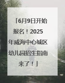 6月9日开始报名！2025年威海中心城区幼儿园招生指南来了！