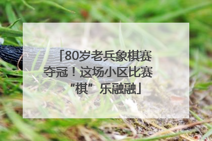 80岁老兵象棋赛夺冠！这场小区比赛“棋”乐融融