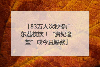83万人次秒提广东荔枝饮！“贵妃奢望”成今夏爆款