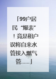99户居民“爆表”！竟是租户误将自来水管接入燃气管……