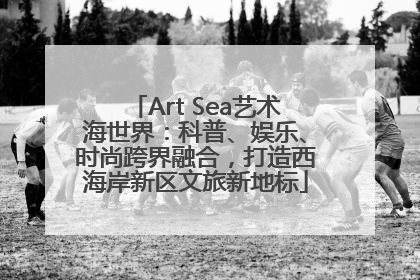 Art Sea艺术海世界：科普、娱乐、时尚跨界融合，打造西海岸新区文旅新地标