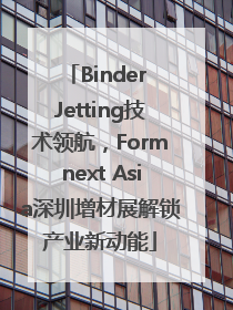 Binder Jetting技术领航，Formnext Asia深圳增材展解锁产业新动能