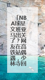 NBA球星文班亚马出关了？网友在高铁站偶遇，少林寺回应：人已离开寺院