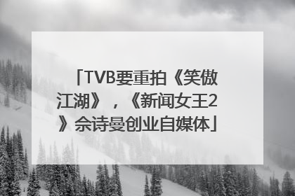 TVB要重拍《笑傲江湖》，《新闻女王2》佘诗曼创业自媒体